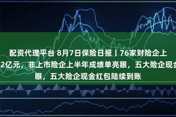 配资代理平台 8月7日保险日报丨76家财险企上半年净利润超92亿元，非上市险企上半年成绩单亮眼，五大险企现金红包陆续到账