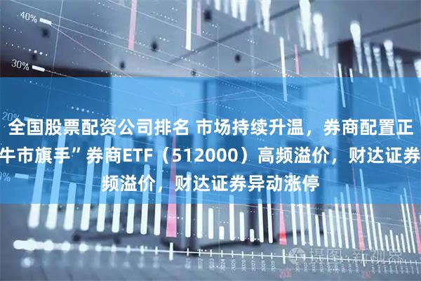 全国股票配资公司排名 市场持续升温，券商配置正当时？“牛市旗手”券商ETF（512000）高频溢价，财达证券异动涨停