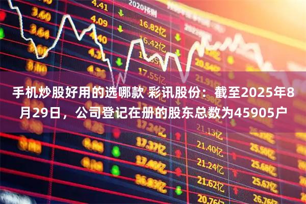 手机炒股好用的选哪款 彩讯股份：截至2025年8月29日，公司登记在册的股东总数为45905户