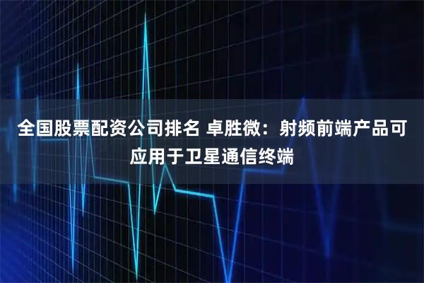 全国股票配资公司排名 卓胜微：射频前端产品可应用于卫星通信终端