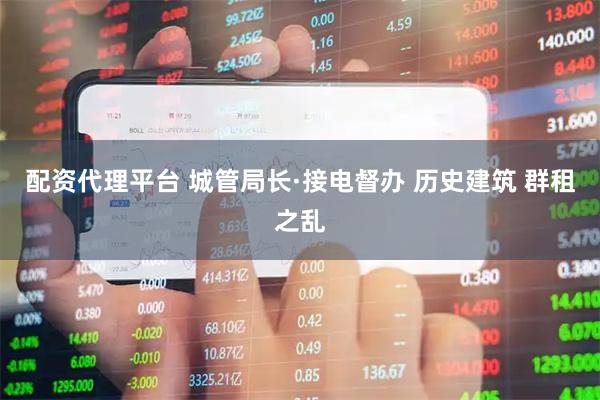 配资代理平台 城管局长·接电督办 历史建筑 群租之乱