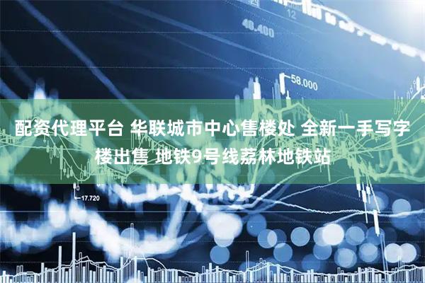 配资代理平台 华联城市中心售楼处 全新一手写字楼出售 地铁9号线荔林地铁站