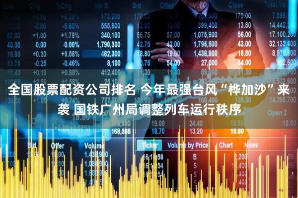 全国股票配资公司排名 今年最强台风“桦加沙”来袭 国铁广州局调整列车运行秩序
