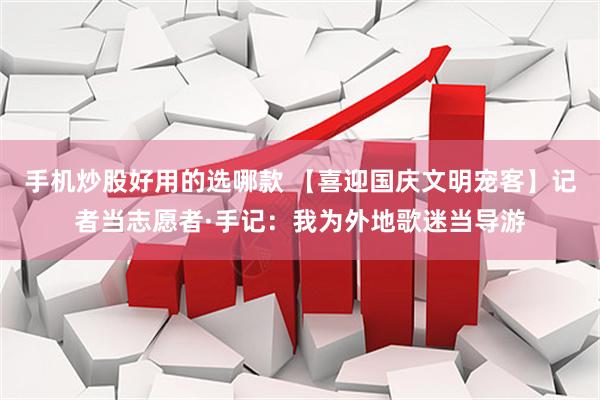 手机炒股好用的选哪款 【喜迎国庆文明宠客】记者当志愿者·手记：我为外地歌迷当导游