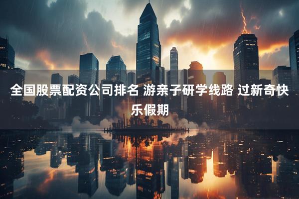 全国股票配资公司排名 游亲子研学线路 过新奇快乐假期