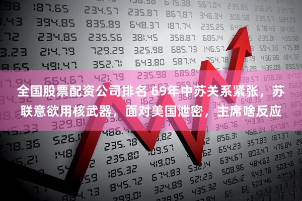 全国股票配资公司排名 69年中苏关系紧张，苏联意欲用核武器，面对美国泄密，主席啥反应