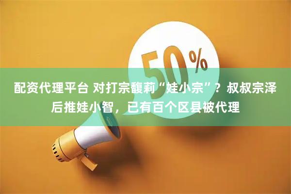 配资代理平台 对打宗馥莉“娃小宗”？叔叔宗泽后推娃小智，已有百个区县被代理