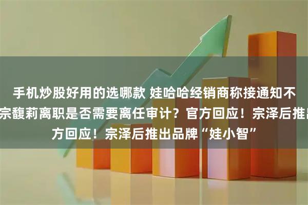 手机炒股好用的选哪款 娃哈哈经销商称接通知不能代理娃小宗！宗馥莉离职是否需要离任审计？官方回应！宗泽后推出品牌“娃小智”