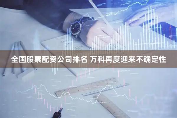 全国股票配资公司排名 万科再度迎来不确定性