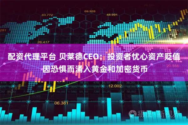 配资代理平台 贝莱德CEO:投资者忧心资产贬值 因恐惧而涌入黄金和加密货币