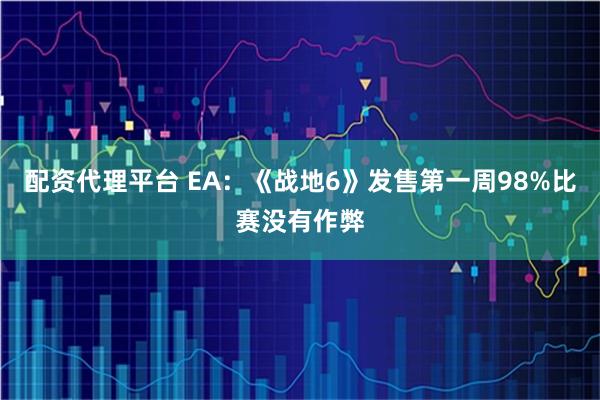 配资代理平台 EA：《战地6》发售第一周98%比赛没有作弊