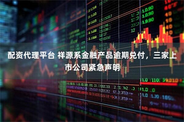 配资代理平台 祥源系金融产品逾期兑付,三家上市公司紧急声明