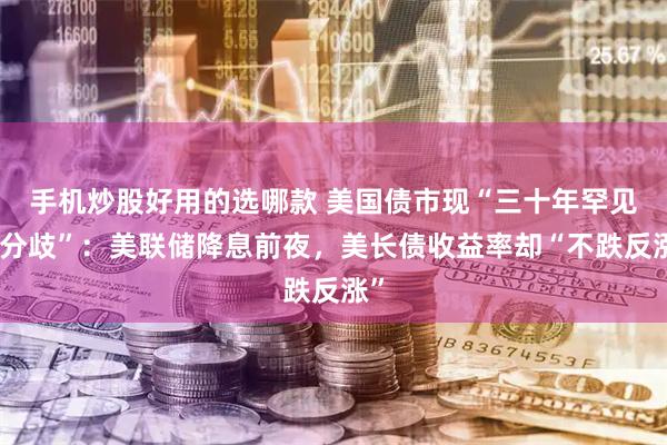 手机炒股好用的选哪款 美国债市现“三十年罕见之分歧”:美联储降息前夜,美长债收益率却“不跌反涨”