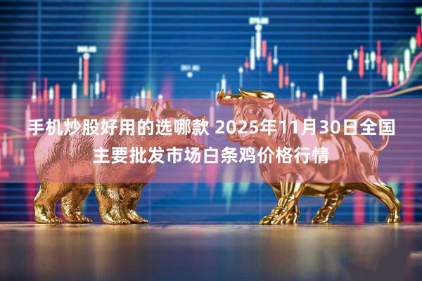 手机炒股好用的选哪款 2025年11月30日全国主要批发市场白条鸡价格行情