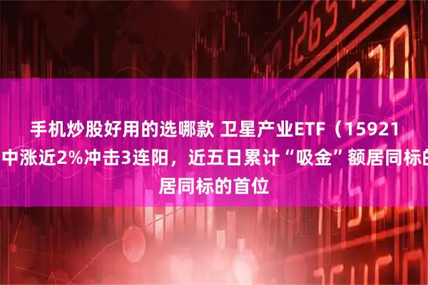 手机炒股好用的选哪款 卫星产业ETF（159218）盘中涨近2%冲击3连阳，近五日累计“吸金”额居同标的首位