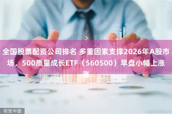 全国股票配资公司排名 多重因素支撑2026年A股市场，500质量成长ETF（560500）早盘小幅上涨