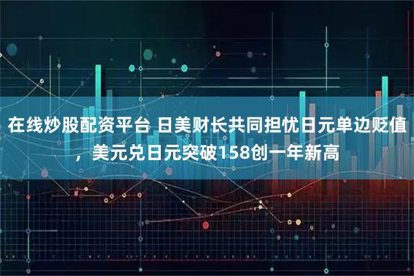 在线炒股配资平台 日美财长共同担忧日元单边贬值，美元兑日元突破158创一年新高
