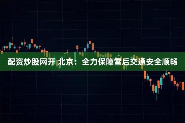配资炒股网开 北京：全力保障雪后交通安全顺畅