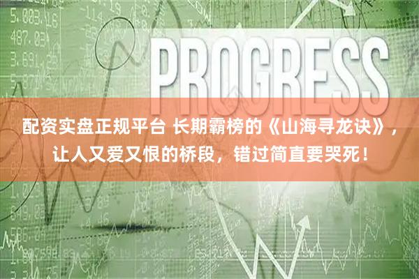 配资实盘正规平台 长期霸榜的《山海寻龙诀》，让人又爱又恨的桥段，错过简直要哭死！