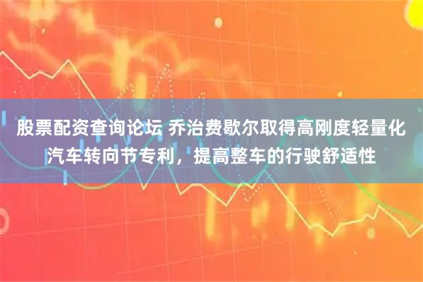 股票配资查询论坛 乔治费歇尔取得高刚度轻量化汽车转向节专利，提高整车的行驶舒适性