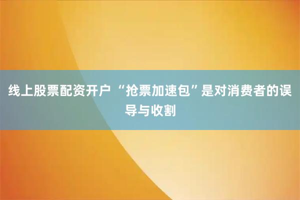 线上股票配资开户 “抢票加速包”是对消费者的误导与收割
