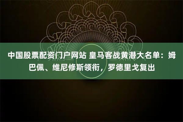 中国股票配资门户网站 皇马客战黄潜大名单：姆巴佩、维尼修斯领衔，罗德里戈复出
