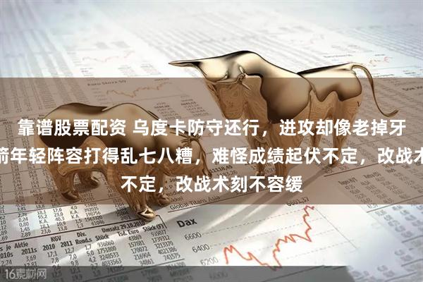 靠谱股票配资 乌度卡防守还行，进攻却像老掉牙湘菜，火箭年轻阵容打得乱七八糟，难怪成绩起伏不定，改战术刻不容缓