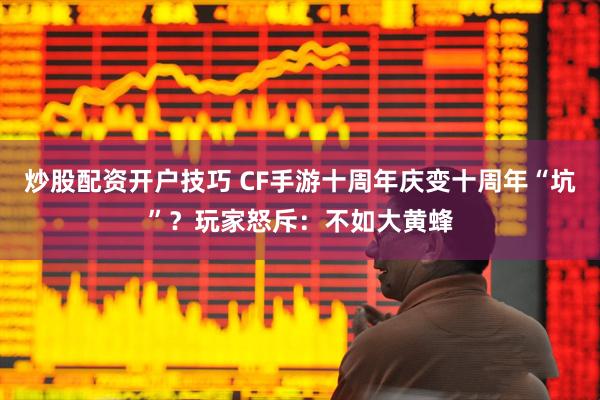 炒股配资开户技巧 CF手游十周年庆变十周年“坑”？玩家怒斥：不如大黄蜂