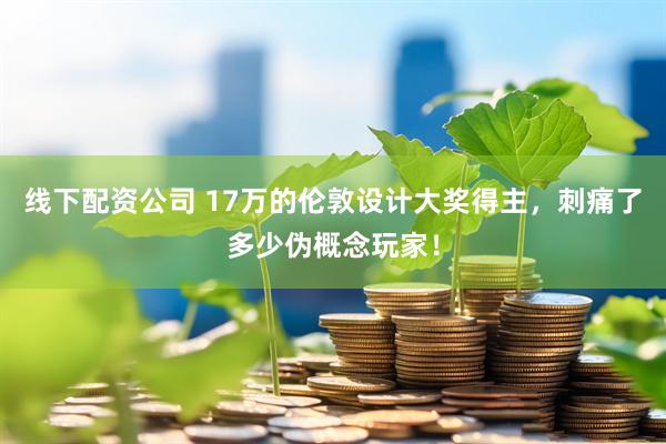 线下配资公司 17万的伦敦设计大奖得主，刺痛了多少伪概念玩家！