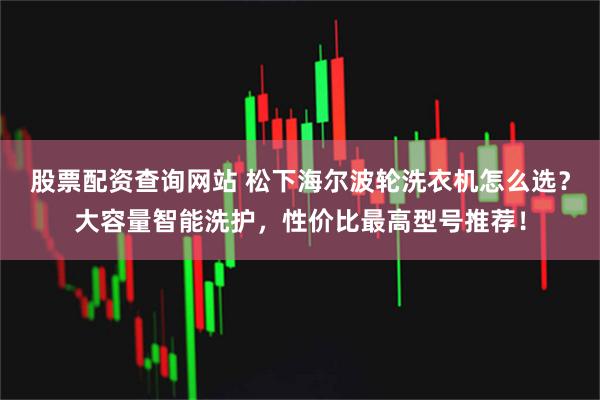 股票配资查询网站 松下海尔波轮洗衣机怎么选？大容量智能洗护，性价比最高型号推荐！