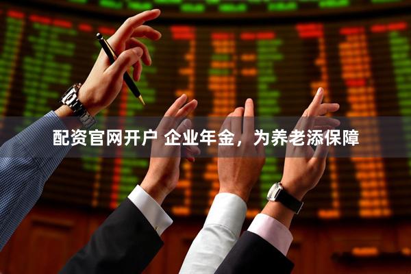 配资官网开户 企业年金，为养老添保障