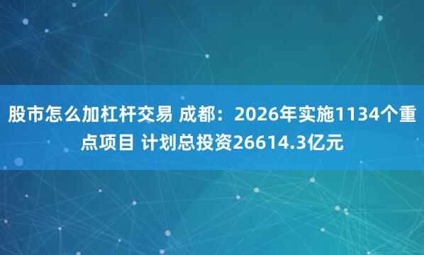 股市怎么加杠杆交易 成都：2026年实施1134个重点项目 计划总投资26614.3亿元