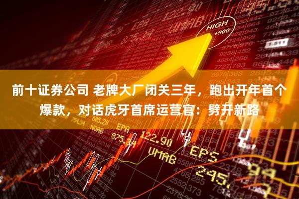 前十证券公司 老牌大厂闭关三年，跑出开年首个爆款，对话虎牙首席运营官：劈开新路