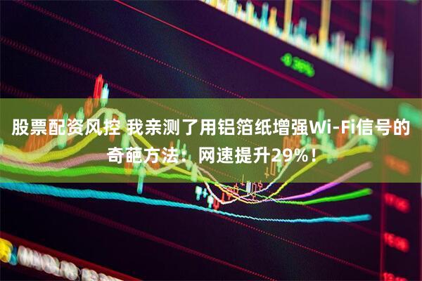 股票配资风控 我亲测了用铝箔纸增强Wi-Fi信号的奇葩方法：网速提升29%！