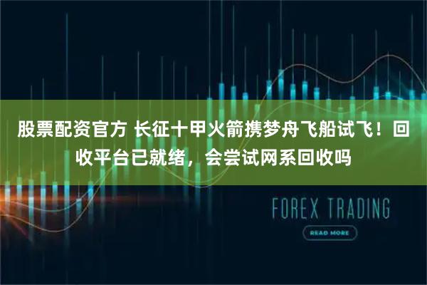 股票配资官方 长征十甲火箭携梦舟飞船试飞！回收平台已就绪，会尝试网系回收吗