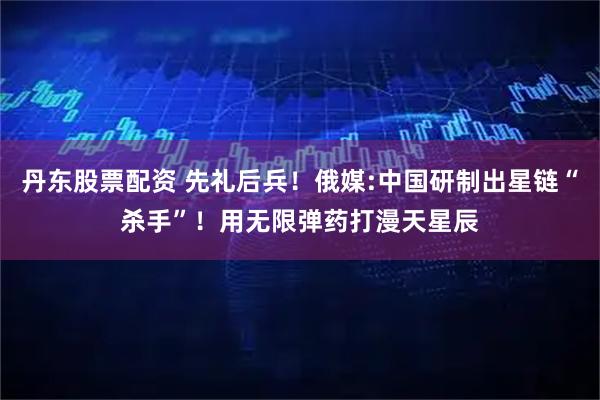 丹东股票配资 先礼后兵！俄媒:中国研制出星链“杀手”！用无限弹药打漫天星辰