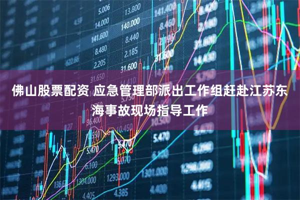 佛山股票配资 应急管理部派出工作组赶赴江苏东海事故现场指导工作