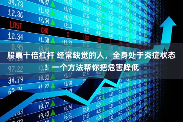 股票十倍杠杆 经常缺觉的人，全身处于炎症状态！一个方法帮你把危害降低