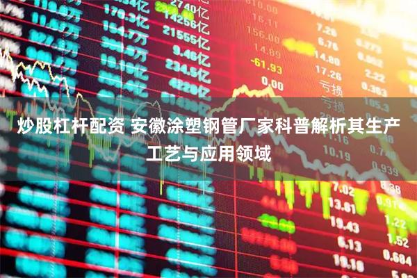 炒股杠杆配资 安徽涂塑钢管厂家科普解析其生产工艺与应用领域