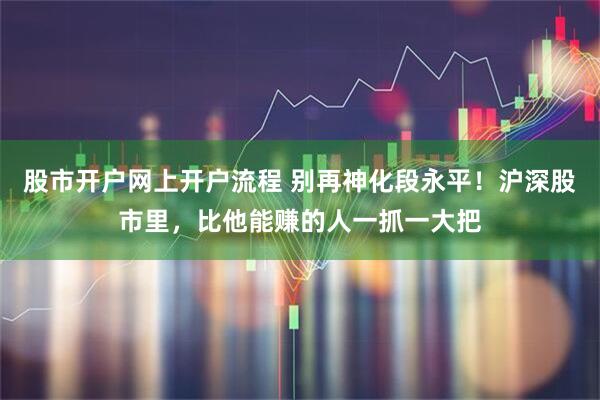 股市开户网上开户流程 别再神化段永平！沪深股市里，比他能赚的人一抓一大把