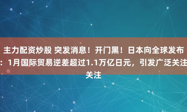 主力配资炒股 突发消息!开门黑!日本向全球发布:1月国际贸易逆差超过1.1万亿日元,引发广泛关注