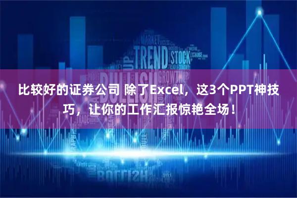 比较好的证券公司 除了Excel,这3个PPT神技巧,让你的工作汇报惊艳全场!