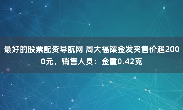 最好的股票配资导航网 周大福镶金发夹售价超2000元，销售人员：金重0.42克