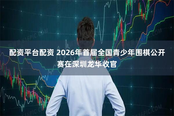 配资平台配资 2026年首届全国青少年围棋公开赛在深圳龙华收官