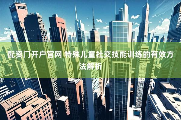 配资门开户官网 特殊儿童社交技能训练的有效方法解析