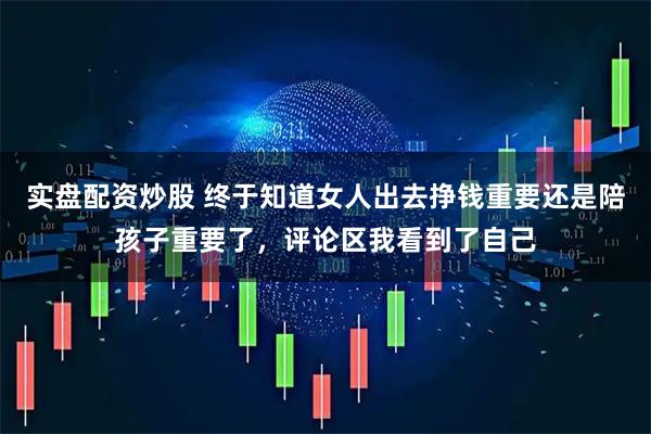 实盘配资炒股 终于知道女人出去挣钱重要还是陪孩子重要了，评论区我看到了自己