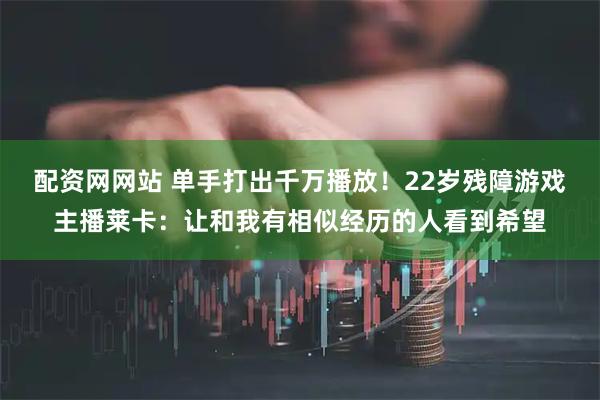 配资网网站 单手打出千万播放!22岁残障游戏主播莱卡:让和我有相似经历的人看到希望