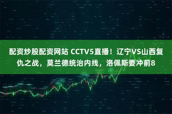 配资炒股配资网站 CCTV5直播!辽宁VS山西复仇之战,莫兰德统治内线,洛佩斯要冲前8
