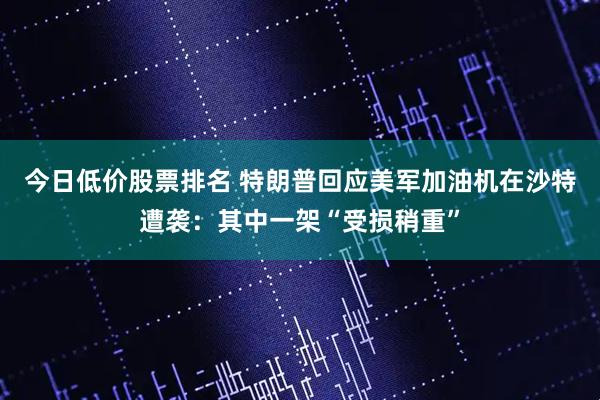 今日低价股票排名 特朗普回应美军加油机在沙特遭袭：其中一架“受损稍重”