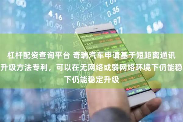 杠杆配资查询平台 奇瑞汽车申请基于短距离通讯的车辆升级方法专利，可以在无网络或弱网络环境下仍能稳定升级